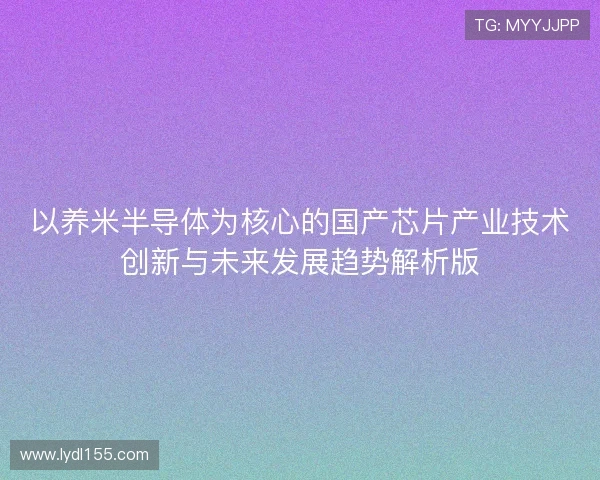 以养米半导体为核心的国产芯片产业技术创新与未来发展趋势解析版