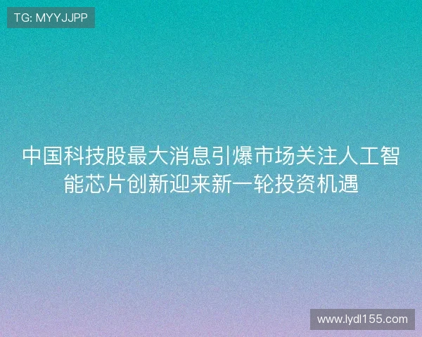 中国科技股最大消息引爆市场关注人工智能芯片创新迎来新一轮投资机遇